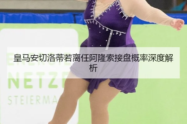 皇马安切洛蒂若离任阿隆索接盘概率深度解析