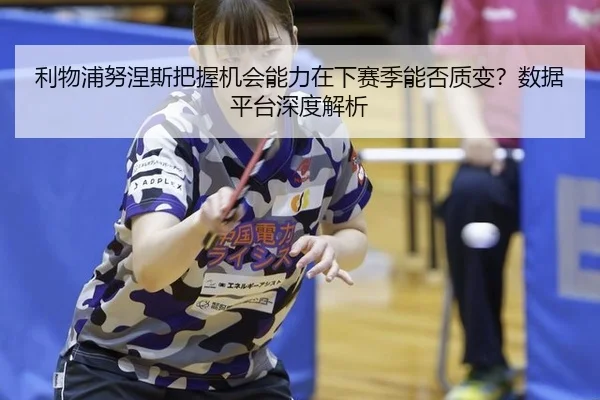 利物浦努涅斯把握机会能力在下赛季能否质变？数据平台深度解析